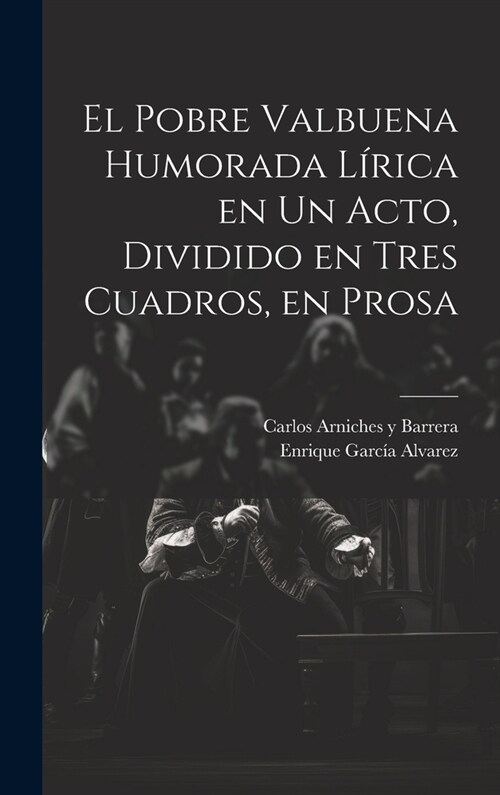 El Pobre Valbuena Humorada L?ica en un Acto, Dividido en Tres Cuadros, en Prosa (Hardcover)