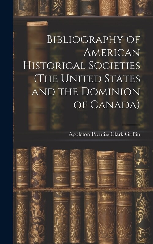 Bibliography of American Historical Societies (The United States and the Dominion of Canada) (Hardcover)
