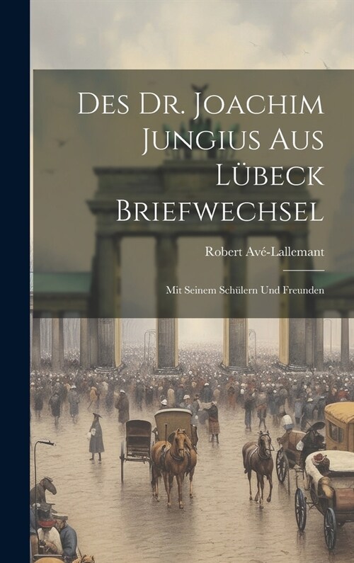 Des Dr. Joachim Jungius Aus L?eck Briefwechsel: Mit Seinem Sch?ern Und Freunden (Hardcover)