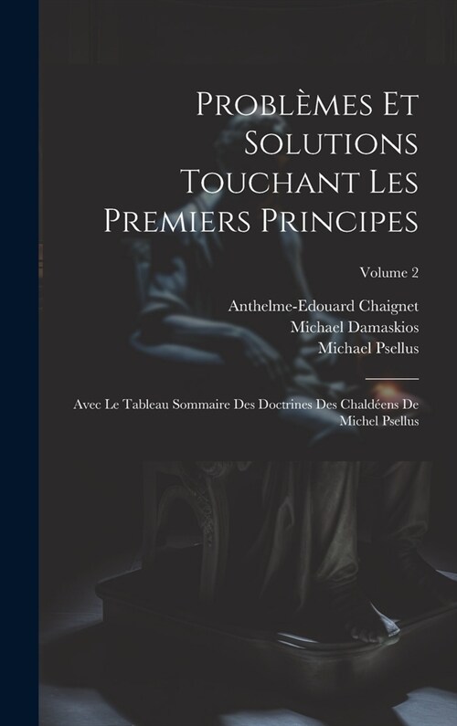 Probl?es Et Solutions Touchant Les Premiers Principes: Avec Le Tableau Sommaire Des Doctrines Des Chald?ns De Michel Psellus; Volume 2 (Hardcover)