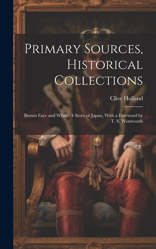 Primary Sources, Historical Collections: Brown Face and White: A Story of Japan, With a Foreword by T. S. Wentworth (Hardcover)