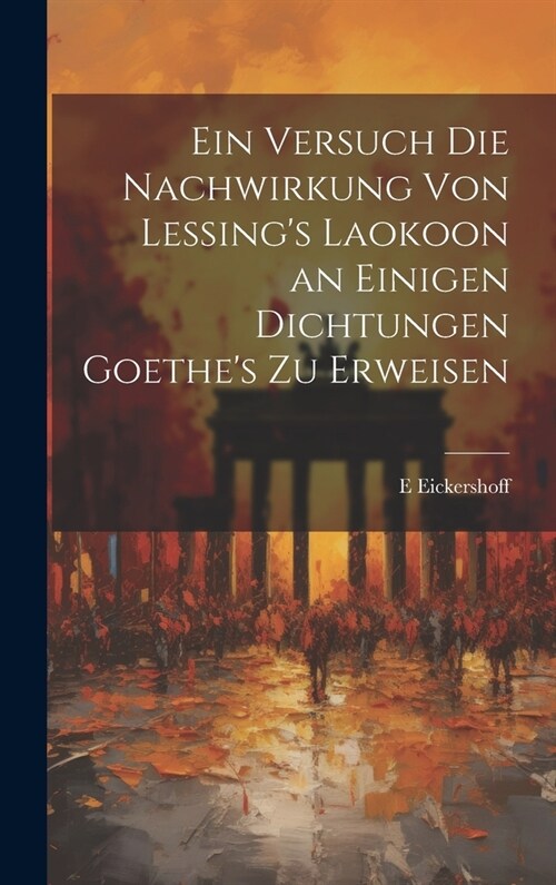 Ein Versuch Die Nachwirkung Von Lessings Laokoon an Einigen Dichtungen Goethes Zu Erweisen (Hardcover)