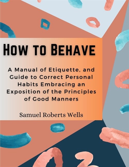 How to Behave: A Manual of Etiquette, and Guide to Correct Personal Habits Embracing an Exposition of the Principles of Good Manners (Paperback)