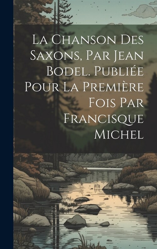 La chanson des Saxons, par Jean Bodel. Publi? pour la premi?e fois par Francisque Michel (Hardcover)