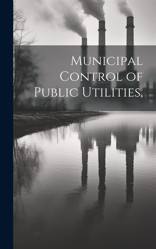 Municipal Control of Public Utilities, (Hardcover)