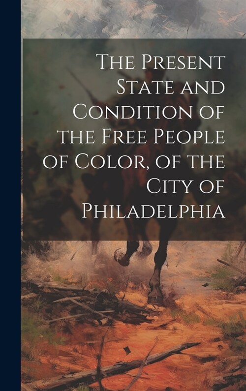 The Present State and Condition of the Free People of Color, of the City of Philadelphia (Hardcover)