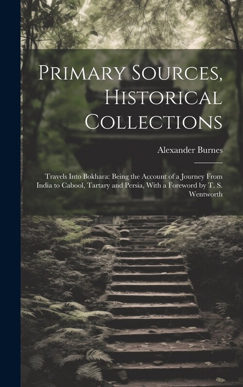 Primary Sources, Historical Collections: Travels Into Bokhara: Being the Account of a Journey From India to Cabool, Tartary and Persia, With a Forewor (Hardcover)