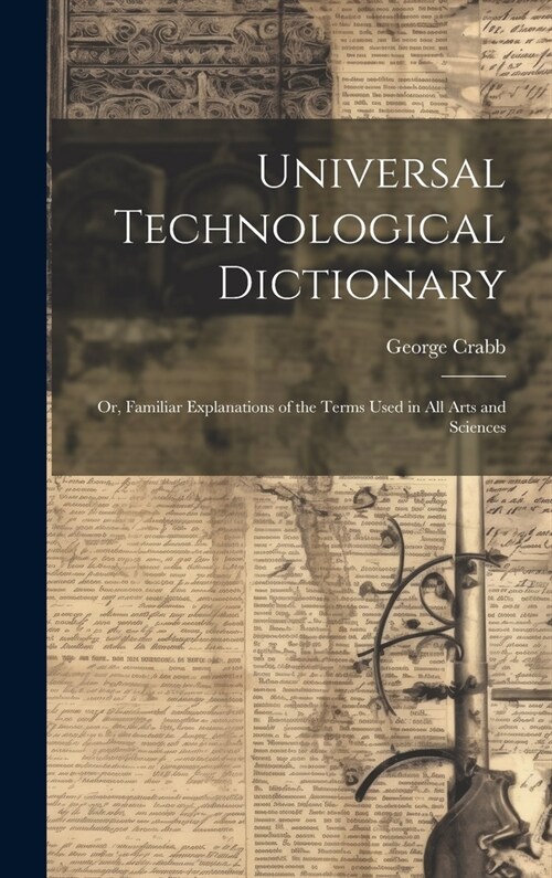 Universal Technological Dictionary: Or, Familiar Explanations of the Terms Used in All Arts and Sciences (Hardcover)