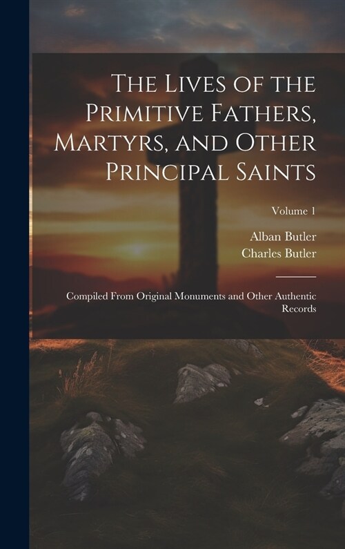 The Lives of the Primitive Fathers, Martyrs, and Other Principal Saints: Compiled From Original Monuments and Other Authentic Records; Volume 1 (Hardcover)