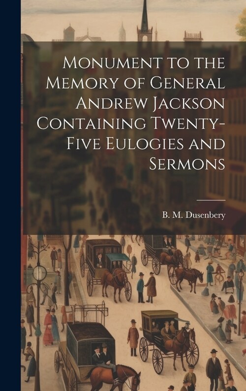 Monument to the Memory of General Andrew Jackson Containing Twenty-five Eulogies and Sermons (Hardcover)