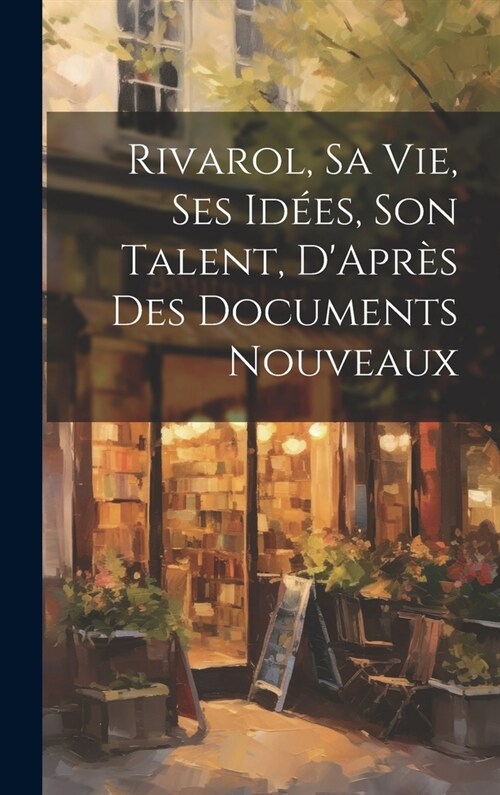 Rivarol, Sa vie, Ses id?s, Son Talent, DApr? des Documents Nouveaux (Hardcover)