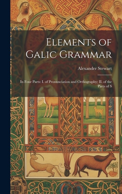 Elements of Galic Grammar: In Four Parts: I. of Pronunciation and Orthography; II. of the Parts of S (Hardcover)