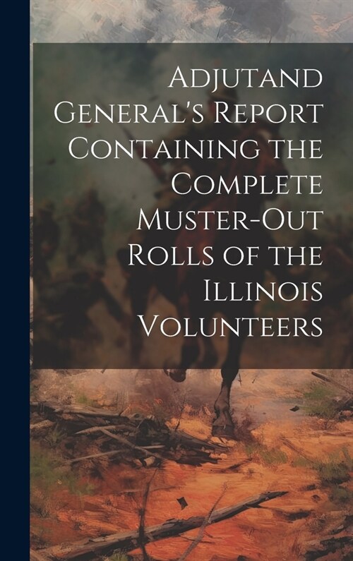 Adjutand Generals Report Containing the Complete Muster-Out Rolls of the Illinois Volunteers (Hardcover)