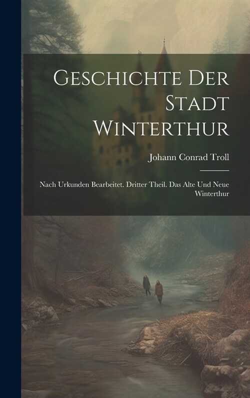 Geschichte der Stadt Winterthur: Nach Urkunden bearbeitet. Dritter Theil. Das Alte und Neue Winterthur (Hardcover)