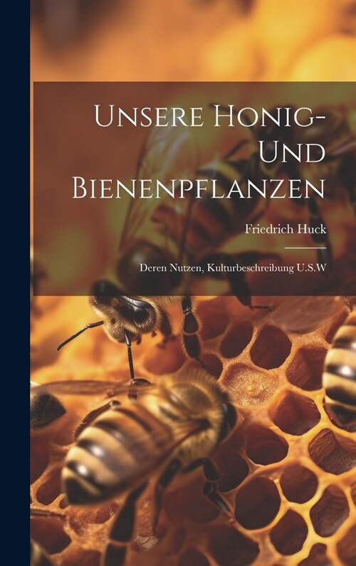 Unsere Honig- Und Bienenpflanzen: Deren Nutzen, Kulturbeschreibung U.S.W (Hardcover)