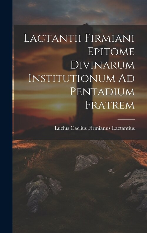 Lactantii Firmiani Epitome Divinarum Institutionum Ad Pentadium Fratrem (Hardcover)