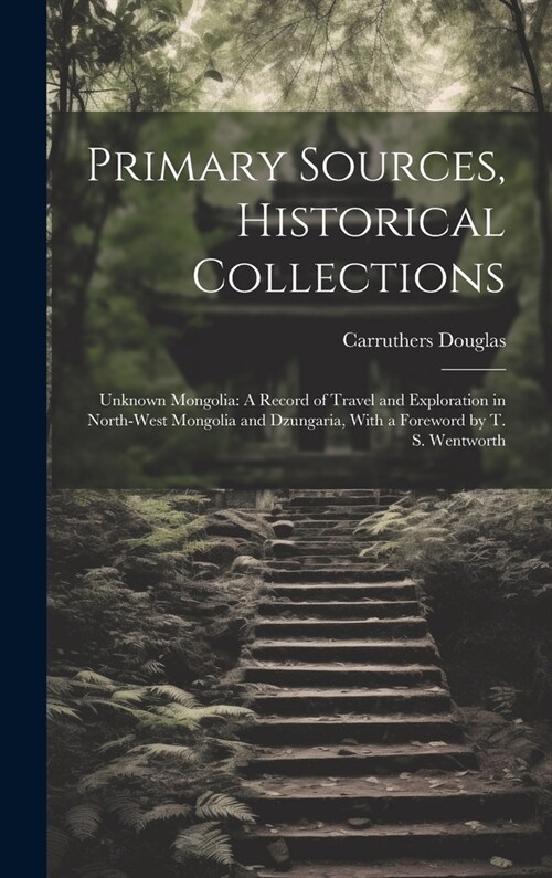 Primary Sources, Historical Collections: Unknown Mongolia: A Record of Travel and Exploration in North-West Mongolia and Dzungaria, With a Foreword by (Hardcover)