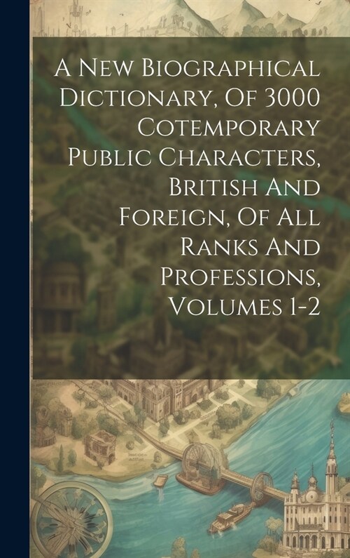 A New Biographical Dictionary, Of 3000 Cotemporary Public Characters, British And Foreign, Of All Ranks And Professions, Volumes 1-2 (Hardcover)