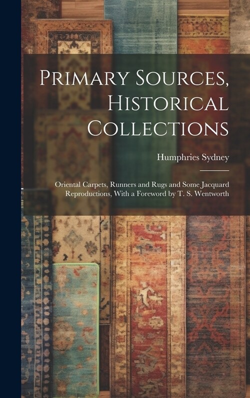 Primary Sources, Historical Collections: Oriental Carpets, Runners and Rugs and Some Jacquard Reproductions, With a Foreword by T. S. Wentworth (Hardcover)