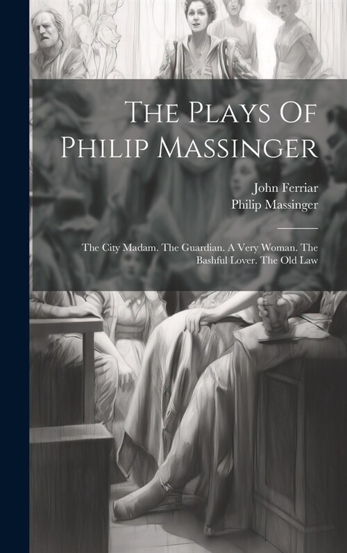 The Plays Of Philip Massinger: The City Madam. The Guardian. A Very Woman. The Bashful Lover. The Old Law (Hardcover)