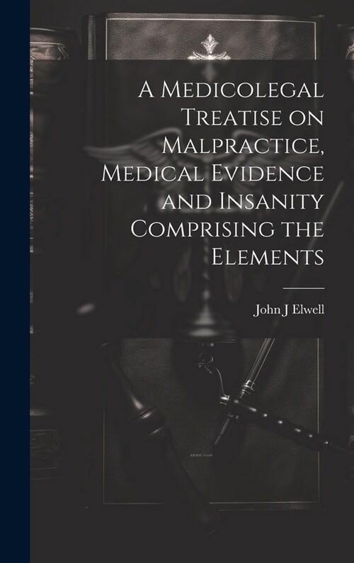A Medicolegal Treatise on Malpractice, Medical Evidence and Insanity Comprising the Elements (Hardcover)