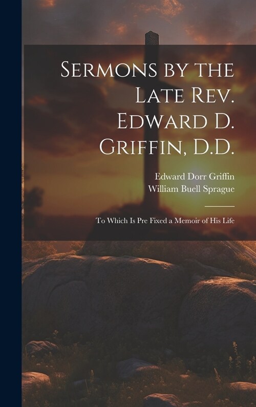 Sermons by the Late Rev. Edward D. Griffin, D.D.: To Which is Pre Fixed a Memoir of His Life (Hardcover)