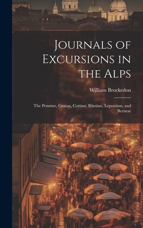 Journals of Excursions in the Alps: The Pennine, Graian, Cottian, Rhetian, Lepontian, and Bernese (Hardcover)