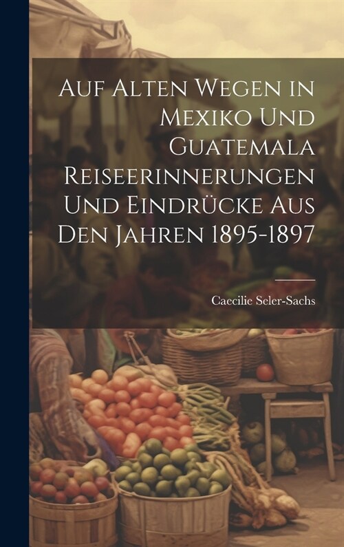Auf alten Wegen in Mexiko und Guatemala Reiseerinnerungen und Eindr?ke aus den Jahren 1895-1897 (Hardcover)