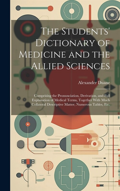 The Students Dictionary of Medicine and the Allied Sciences: Comprising the Pronunciation, Derivation, and Full Explanation of Medical Terms, Togethe (Hardcover)