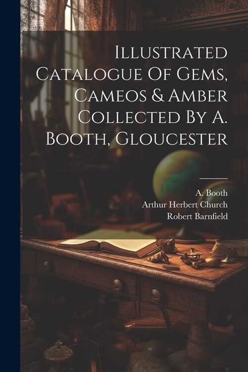 Illustrated Catalogue Of Gems, Cameos & Amber Collected By A. Booth, Gloucester (Paperback)