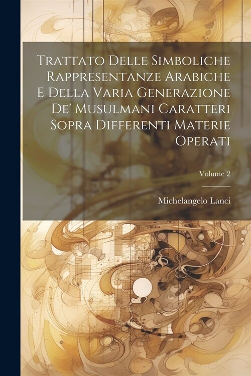 Trattato Delle Simboliche Rappresentanze Arabiche E Della Varia Generazione De Musulmani Caratteri Sopra Differenti Materie Operati; Volume 2 (Paperback)