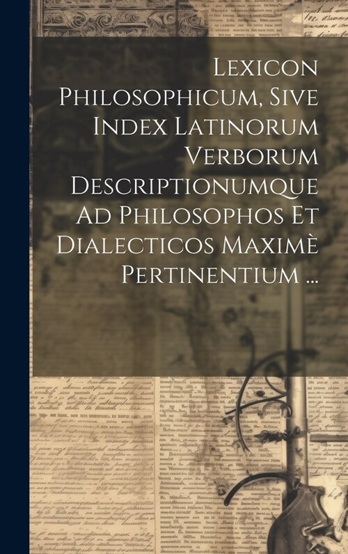 Lexicon Philosophicum, Sive Index Latinorum Verborum Descriptionumque Ad Philosophos Et Dialecticos Maxim?Pertinentium ... (Hardcover)