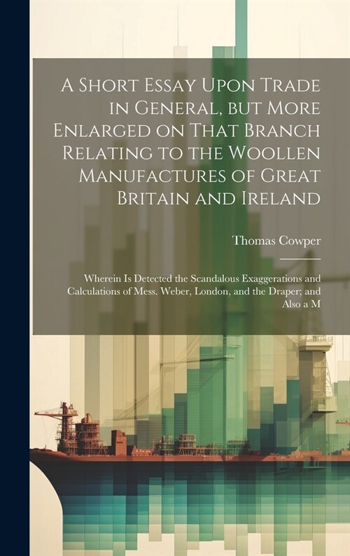 A Short Essay Upon Trade in General, but More Enlarged on That Branch Relating to the Woollen Manufactures of Great Britain and Ireland; Wherein is De (Hardcover)