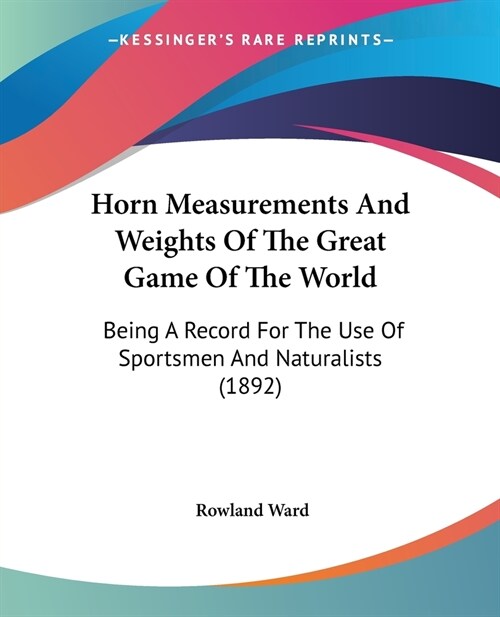 Horn Measurements And Weights Of The Great Game Of The World: Being A Record For The Use Of Sportsmen And Naturalists (1892) (Paperback)