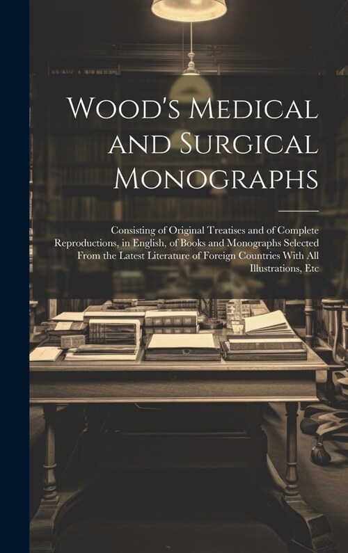 Woods Medical and Surgical Monographs: Consisting of Original Treatises and of Complete Reproductions, in English, of Books and Monographs Selected F (Hardcover)