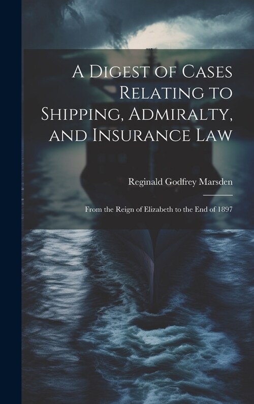 A Digest of Cases Relating to Shipping, Admiralty, and Insurance Law: From the Reign of Elizabeth to the End of 1897 (Hardcover)
