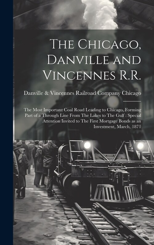 The Chicago, Danville and Vincennes R.R.: The Most Important Coal Road Leading to Chicago, Forming Part of a Through Line From The Lakes to The Gulf: (Hardcover)