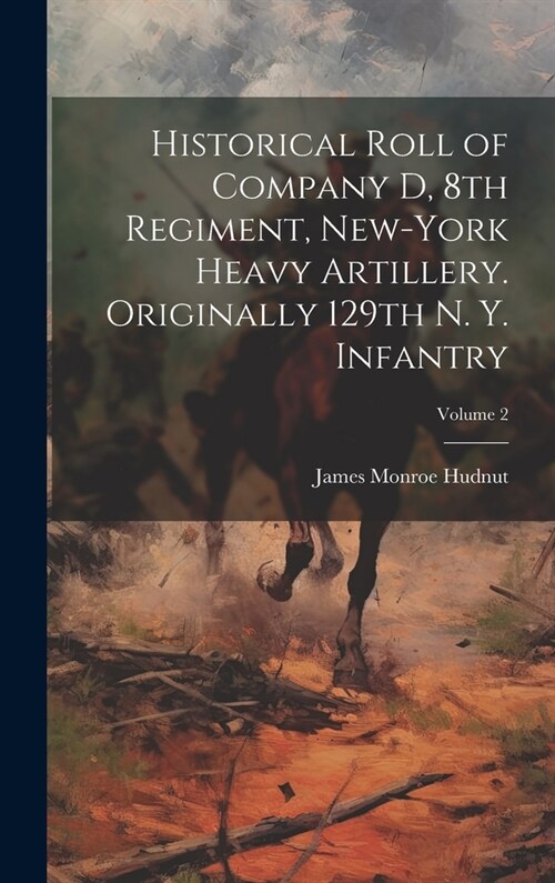 Historical Roll of Company D, 8th Regiment, New-York Heavy Artillery. Originally 129th N. Y. Infantry; Volume 2 (Hardcover)