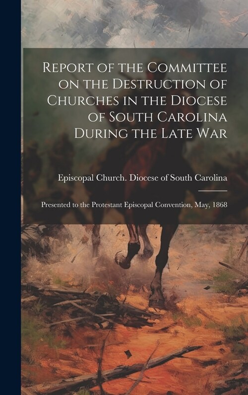 Report of the Committee on the Destruction of Churches in the Diocese of South Carolina During the Late War: Presented to the Protestant Episcopal Con (Hardcover)