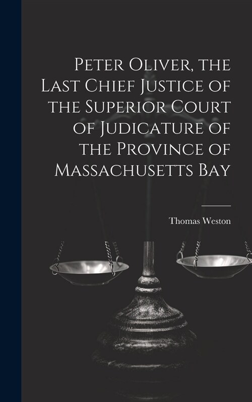 Peter Oliver, the Last Chief Justice of the Superior Court of Judicature of the Province of Massachusetts Bay (Hardcover)