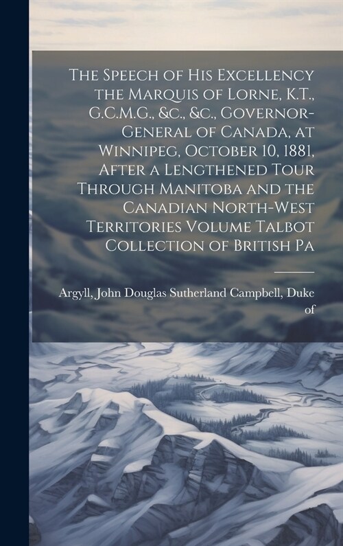 The Speech of his Excellency the Marquis of Lorne, K.T., G.C.M.G., &c., &c., Governor-general of Canada, at Winnipeg, October 10, 1881, After a Length (Hardcover)