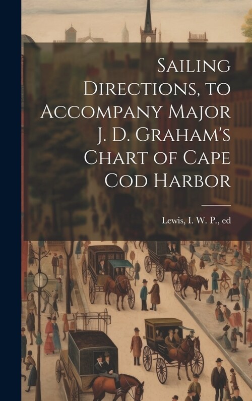 Sailing Directions, to Accompany Major J. D. Grahams Chart of Cape Cod Harbor (Hardcover)