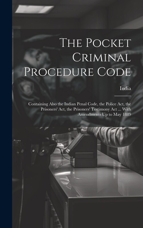 The Pocket Criminal Procedure Code: Containing Also the Indian Penal Code, the Police Act, the Prisoners Act, the Prisoners Testimony Act ... With A (Hardcover)
