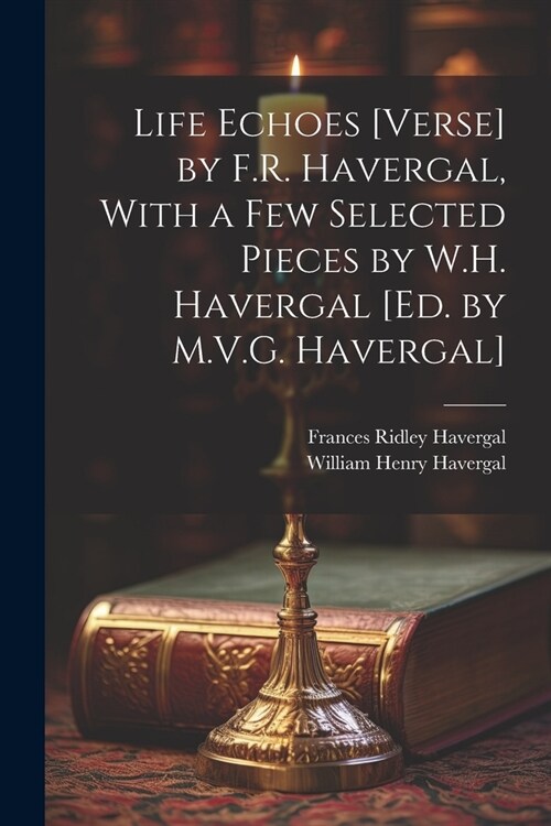 Life Echoes [Verse] by F.R. Havergal, With a Few Selected Pieces by W.H. Havergal [Ed. by M.V.G. Havergal] (Paperback)