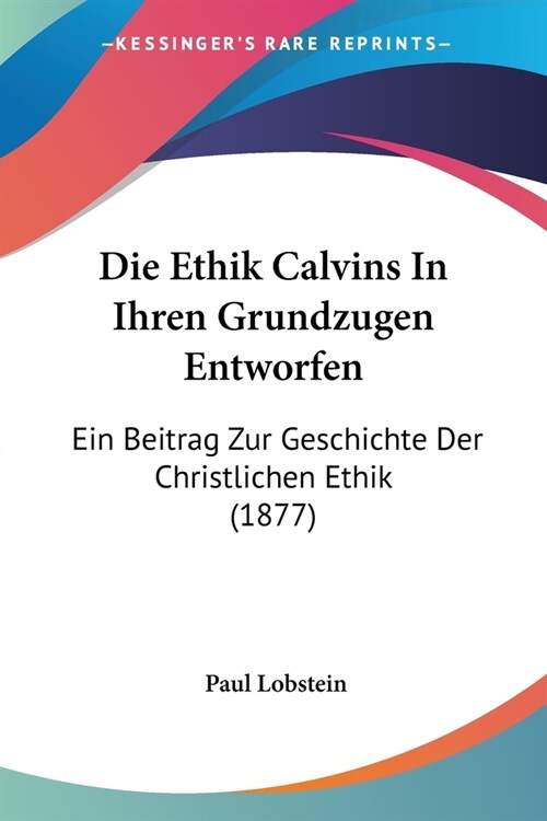 Die Ethik Calvins In Ihren Grundzugen Entworfen: Ein Beitrag Zur Geschichte Der Christlichen Ethik (1877) (Paperback)