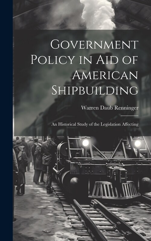 Government Policy in aid of American Shipbuilding; an Historical Study of the Legislation Affecting (Hardcover)