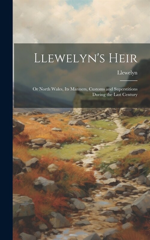 Llewelyns Heir: Or North Wales, Its Manners, Customs and Superstitions During the Last Century (Hardcover)