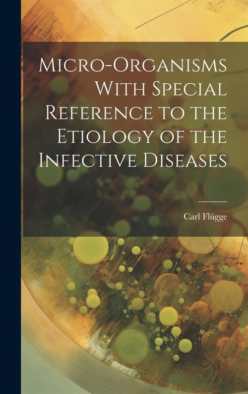 Micro-Organisms With Special Reference to the Etiology of the Infective Diseases (Hardcover)