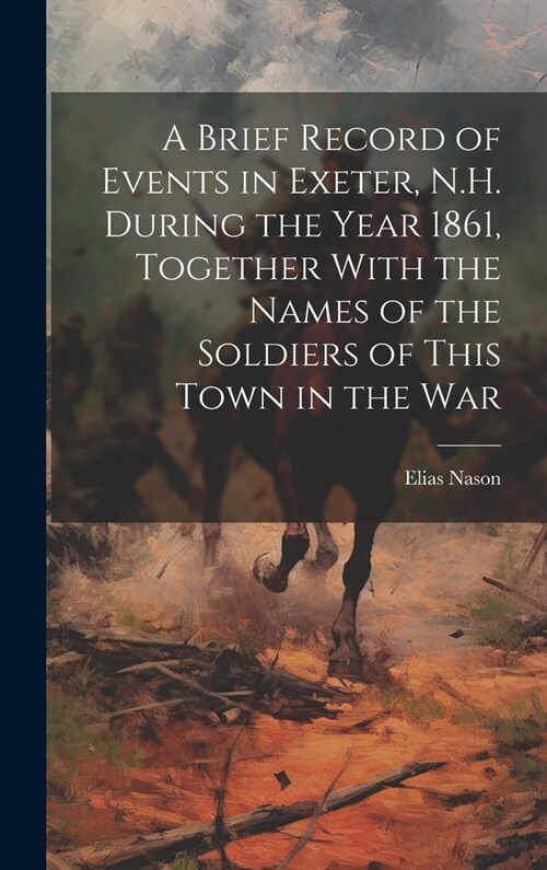 A Brief Record of Events in Exeter, N.H. During the Year 1861, Together With the Names of the Soldiers of This Town in the War (Hardcover)