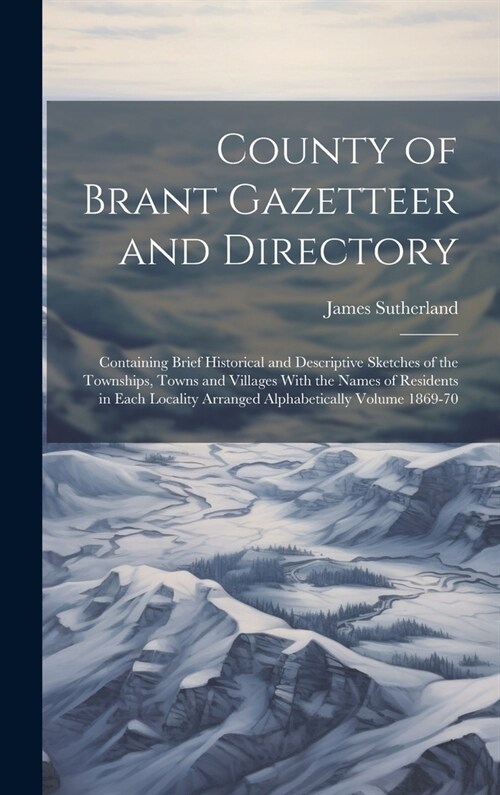 County of Brant Gazetteer and Directory: Containing Brief Historical and Descriptive Sketches of the Townships, Towns and Villages With the Names of R (Hardcover)